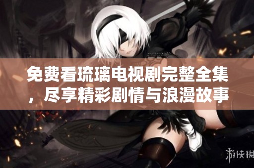 免费看琉璃电视剧完整全集，尽享精彩剧情与浪漫故事