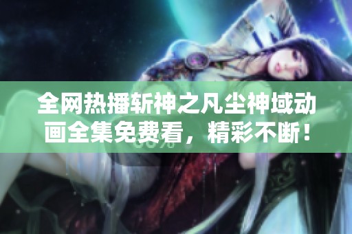 全网热播斩神之凡尘神域动画全集免费看，精彩不断！