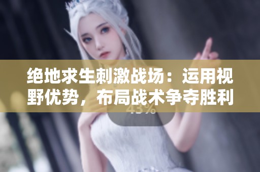 绝地求生刺激战场：运用视野优势，布局战术争夺胜利先机