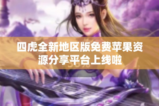 四虎全新地区版免费苹果资源分享平台上线啦
