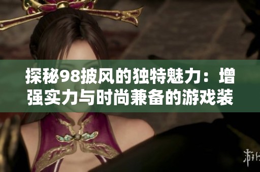 探秘98披风的独特魅力：增强实力与时尚兼备的游戏装备