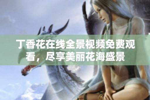 丁香花在线全景视频免费观看，尽享美丽花海盛景