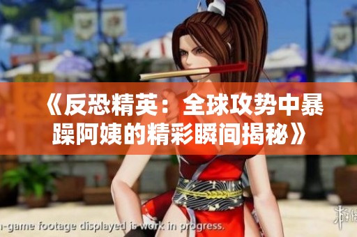 《反恐精英：全球攻势中暴躁阿姨的精彩瞬间揭秘》