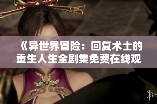 《异世界冒险：回复术士的重生人生全剧集免费在线观看》