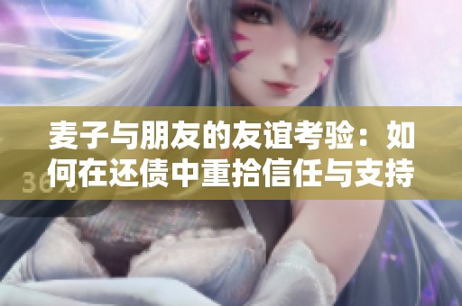 麦子与朋友的友谊考验：如何在还债中重拾信任与支持