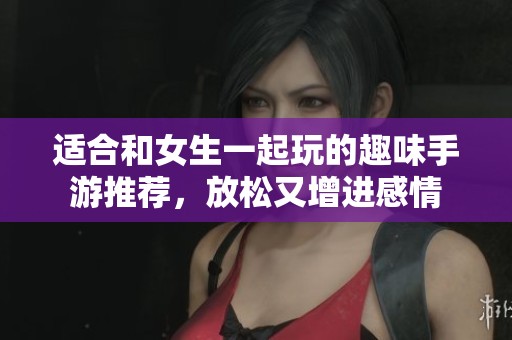 适合和女生一起玩的趣味手游推荐，放松又增进感情
