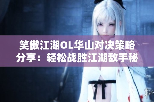 笑傲江湖OL华山对决策略分享：轻松战胜江湖敌手秘笈解析