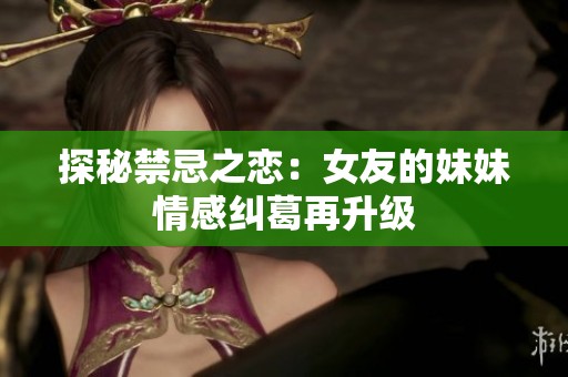 探秘禁忌之恋：女友的妹妹情感纠葛再升级