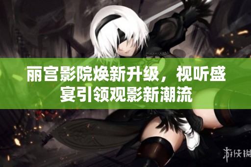 丽宫影院焕新升级，视听盛宴引领观影新潮流