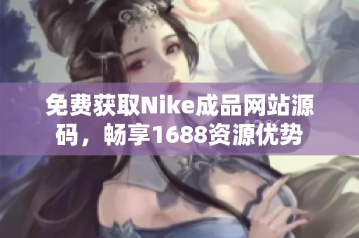 免费获取Nike成品网站源码，畅享1688资源优势