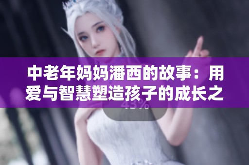 中老年妈妈潘西的故事：用爱与智慧塑造孩子的成长之路