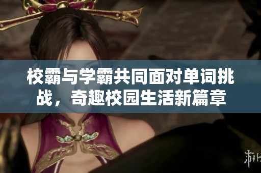 校霸与学霸共同面对单词挑战，奇趣校园生活新篇章