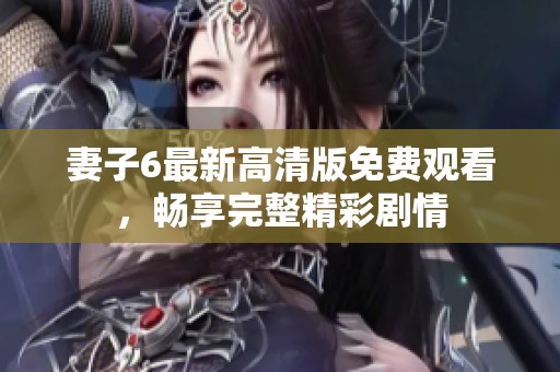 妻子6最新高清版免费观看，畅享完整精彩剧情