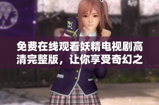 免费在线观看妖精电视剧高清完整版，让你享受奇幻之旅
