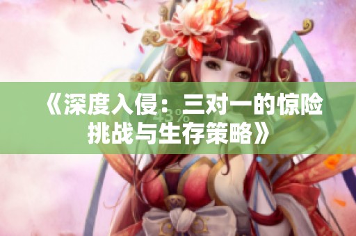 《深度入侵：三对一的惊险挑战与生存策略》