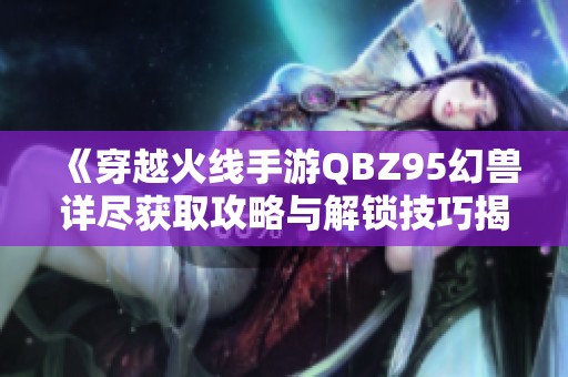 《穿越火线手游QBZ95幻兽详尽获取攻略与解锁技巧揭秘》