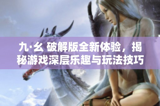 九·幺 破解版全新体验，揭秘游戏深层乐趣与玩法技巧