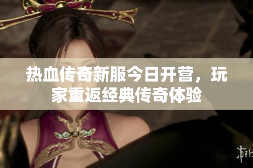 热血传奇新服今日开营，玩家重返经典传奇体验