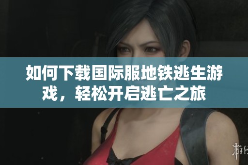 如何下载国际服地铁逃生游戏，轻松开启逃亡之旅