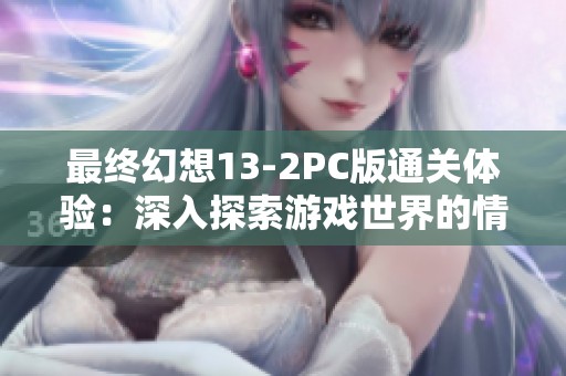 最终幻想13-2PC版通关体验：深入探索游戏世界的情感与故事