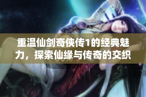 重温仙剑奇侠传1的经典魅力，探索仙缘与传奇的交织