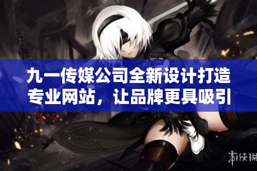 九一传媒公司全新设计打造专业网站，让品牌更具吸引力