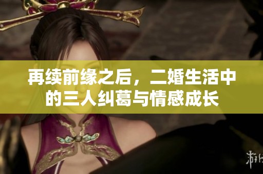 再续前缘之后，二婚生活中的三人纠葛与情感成长