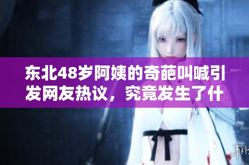 东北48岁阿姨的奇葩叫喊引发网友热议，究竟发生了什么？