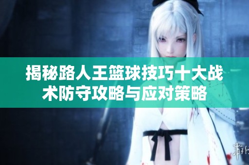 揭秘路人王篮球技巧十大战术防守攻略与应对策略