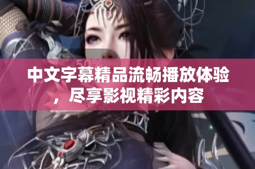中文字幕精品流畅播放体验，尽享影视精彩内容