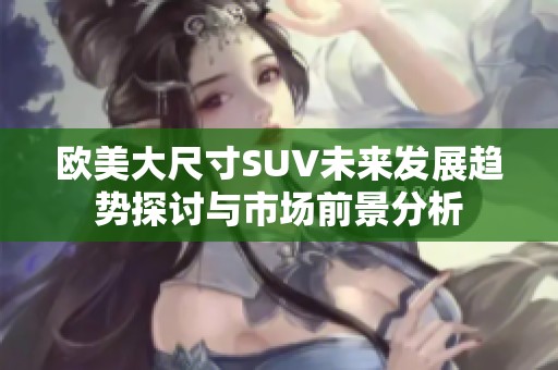 欧美大尺寸SUV未来发展趋势探讨与市场前景分析