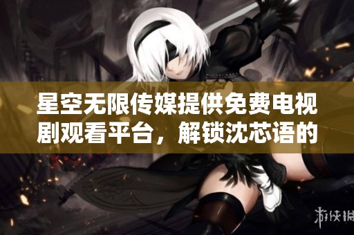 星空无限传媒提供免费电视剧观看平台，解锁沈芯语的精彩故事