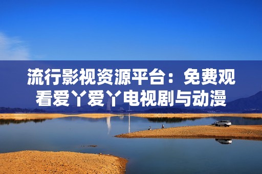 流行影视资源平台：免费观看爱丫爱丫电视剧与动漫
