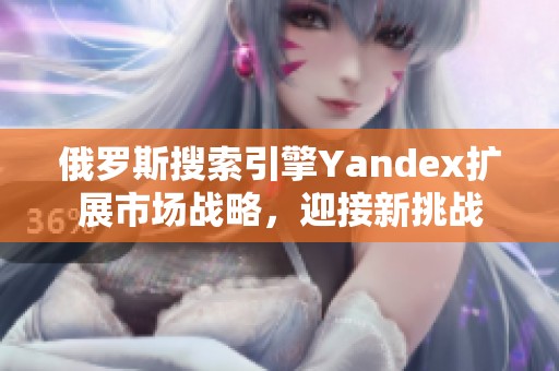 俄罗斯搜索引擎Yandex扩展市场战略，迎接新挑战