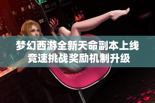梦幻西游全新天命副本上线 竞速挑战奖励机制升级