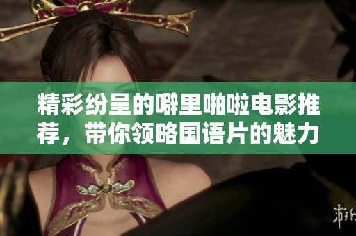 精彩纷呈的噼里啪啦电影推荐，带你领略国语片的魅力