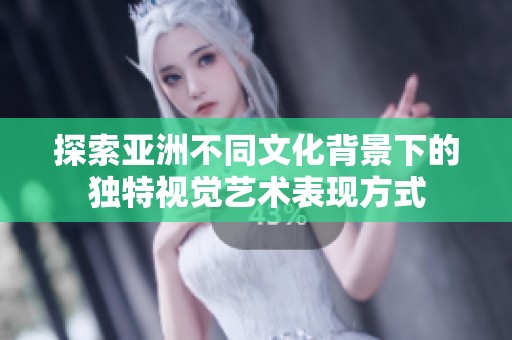 探索亚洲不同文化背景下的独特视觉艺术表现方式