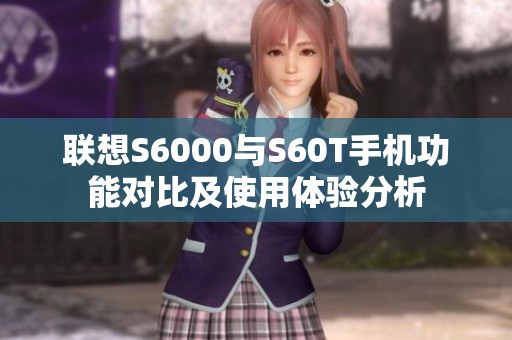 联想S6000与S60T手机功能对比及使用体验分析