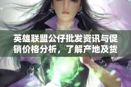 英雄联盟公仔批发资讯与促销价格分析，了解产地及货重情况