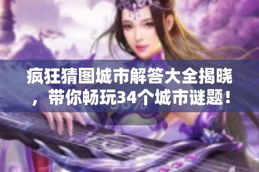 疯狂猜图城市解答大全揭晓，带你畅玩34个城市谜题！