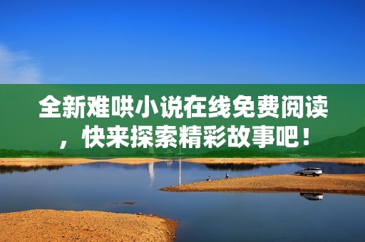 全新难哄小说在线免费阅读，快来探索精彩故事吧！