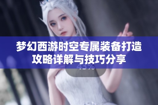 梦幻西游时空专属装备打造攻略详解与技巧分享