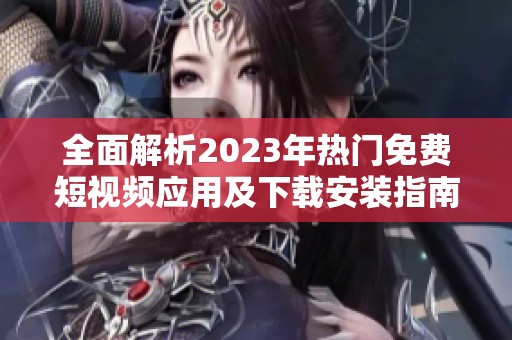 全面解析2023年热门免费短视频应用及下载安装指南