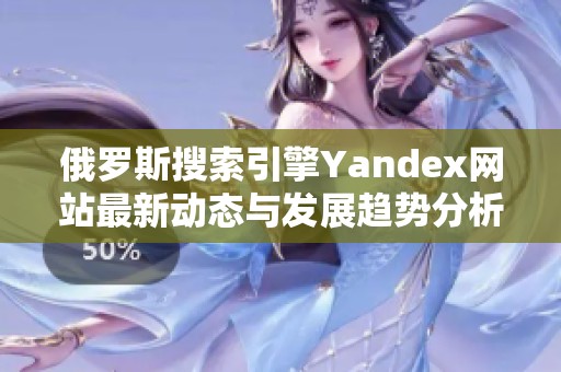 俄罗斯搜索引擎Yandex网站最新动态与发展趋势分析