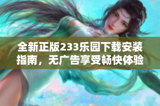 全新正版233乐园下载安装指南，无广告享受畅快体验