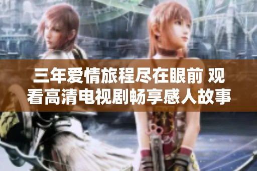 三年爱情旅程尽在眼前 观看高清电视剧畅享感人故事