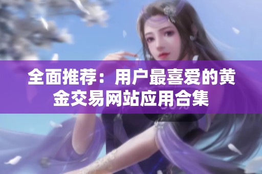 全面推荐：用户最喜爱的黄金交易网站应用合集