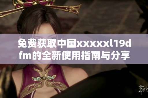 免费获取中国xxxxxl19dfm的全新使用指南与分享