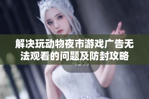 解决玩动物夜市游戏广告无法观看的问题及防封攻略