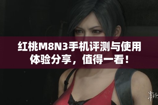 红桃M8N3手机评测与使用体验分享，值得一看！